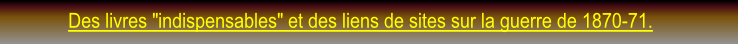 Des livres "indispensables" et des liens de sites sur la guerre de 1870-71.