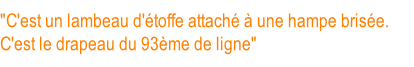 "C'est un lambeau d'étoffe attaché à une hampe brisée.  C'est le drapeau du 93ème de ligne"