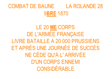 COMBAT DE BAUNE (sic) LA ROLANDE 28  9BRE 1870  LE 20 ME CORPS DE L'ARMÉE FRANÇAISE LIVRE BATAILLE A 20 000 PRUSSIENS  ET APRÈS UNE JOURNÉE DE SUCCÈS NE CÈDE QU'À L' ARRIVÉE D'UN CORPS ENNEMI CONSIDÉRABLE