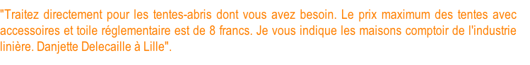 "Traitez directement pour les tentes-abris dont vous avez besoin. Le prix maximum des tentes avec accessoires et toile réglementaire est de 8 francs. Je vous indique les maisons comptoir de l'industrie linière. Danjette Delecaille à Lille".