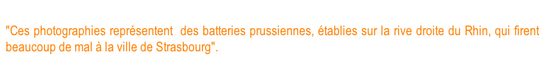 Batteries prussiennes de Khel (canons et obusiers) "Ces photographies représentent  des batteries prussiennes, établies sur la rive droite du Rhin, qui firent beaucoup de mal à la ville de Strasbourg".