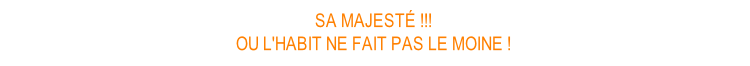 SA MAJESTÉ !!! OU L'HABIT NE FAIT PAS LE MOINE !