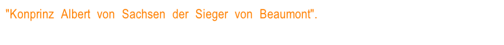 "Konprinz Albert von Sachsen der Sieger von Beaumont". Albert de Saxe le vainqueur de Beaumont,  texte de cette image).