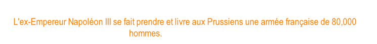 Désastre de Sedan. L'ex-Empereur Napoléon III se fait prendre et livre aux Prussiens une armée française de 80,000 hommes. (texte de cette image)